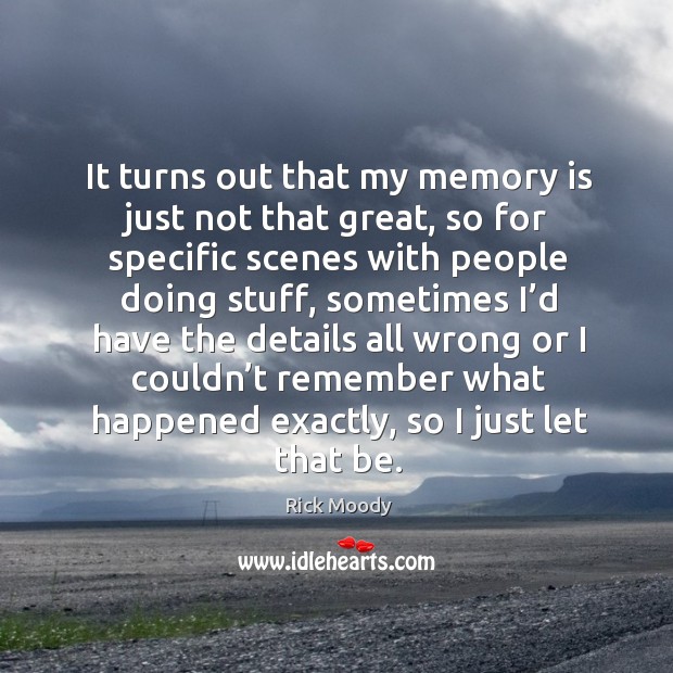 It turns out that my memory is just not that great, so for specific scenes with people doing stuff Rick Moody Picture Quote