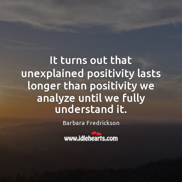 It turns out that unexplained positivity lasts longer than positivity we analyze Barbara Fredrickson Picture Quote