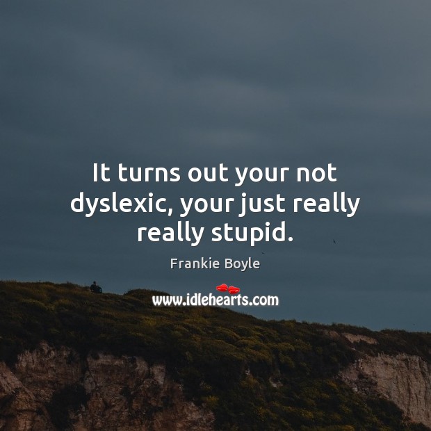 It turns out your not dyslexic, your just really really stupid. Frankie Boyle Picture Quote