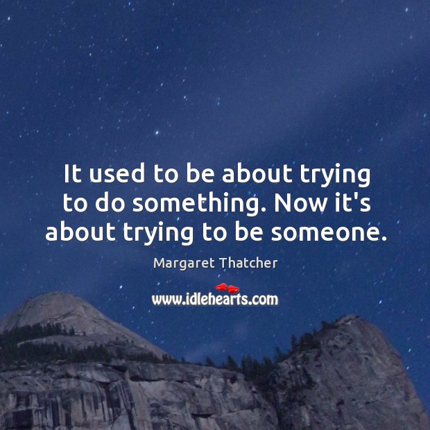 It used to be about trying to do something. Now it’s about trying to be someone. Margaret Thatcher Picture Quote