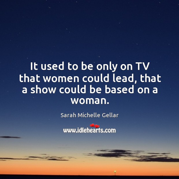 It used to be only on tv that women could lead, that a show could be based on a woman. Sarah Michelle Gellar Picture Quote