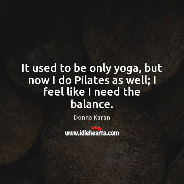 It used to be only yoga, but now I do Pilates as well; I feel like I need the balance. Donna Karan Picture Quote