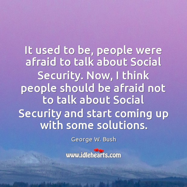 It used to be, people were afraid to talk about Social Security. George W. Bush Picture Quote