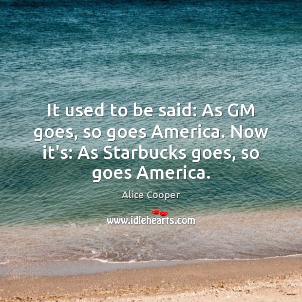 It used to be said: As GM goes, so goes America. Now Alice Cooper Picture Quote