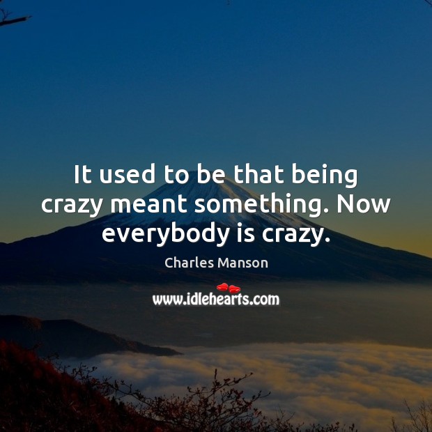It used to be that being crazy meant something. Now everybody is crazy. Image