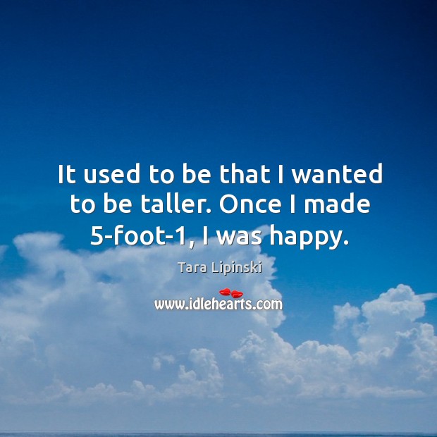 It used to be that I wanted to be taller. Once I made 5-foot-1, I was happy. Tara Lipinski Picture Quote