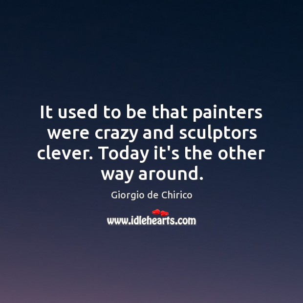 It used to be that painters were crazy and sculptors clever. Today Giorgio de Chirico Picture Quote
