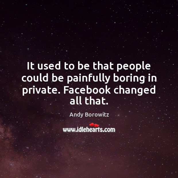 It used to be that people could be painfully boring in private. Facebook changed all that. Andy Borowitz Picture Quote
