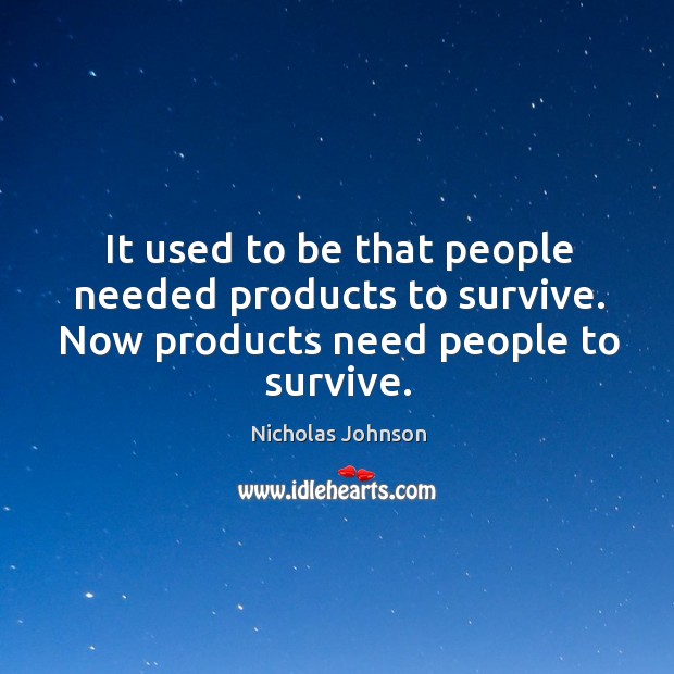 It used to be that people needed products to survive. Now products need people to survive. Nicholas Johnson Picture Quote