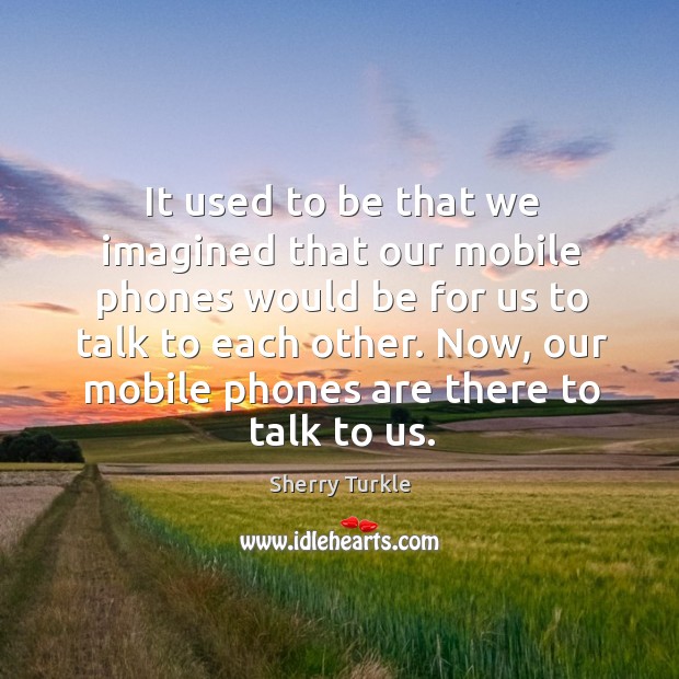 It used to be that we imagined that our mobile phones would Sherry Turkle Picture Quote