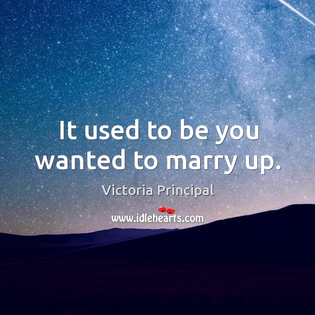 It used to be you wanted to marry up. Victoria Principal Picture Quote