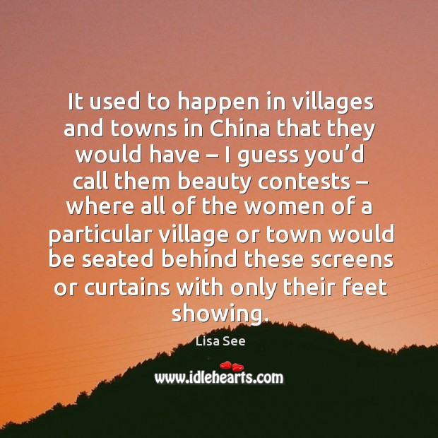 It used to happen in villages and towns in china that they would have – I guess you’d call them beauty contests Lisa See Picture Quote