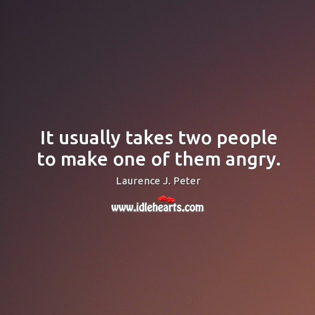 It usually takes two people to make one of them angry. Laurence J. Peter Picture Quote
