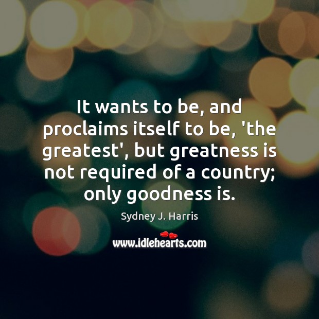 It wants to be, and proclaims itself to be, ‘the greatest’, but Sydney J. Harris Picture Quote