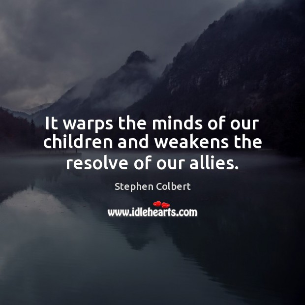 It warps the minds of our children and weakens the resolve of our allies. Stephen Colbert Picture Quote