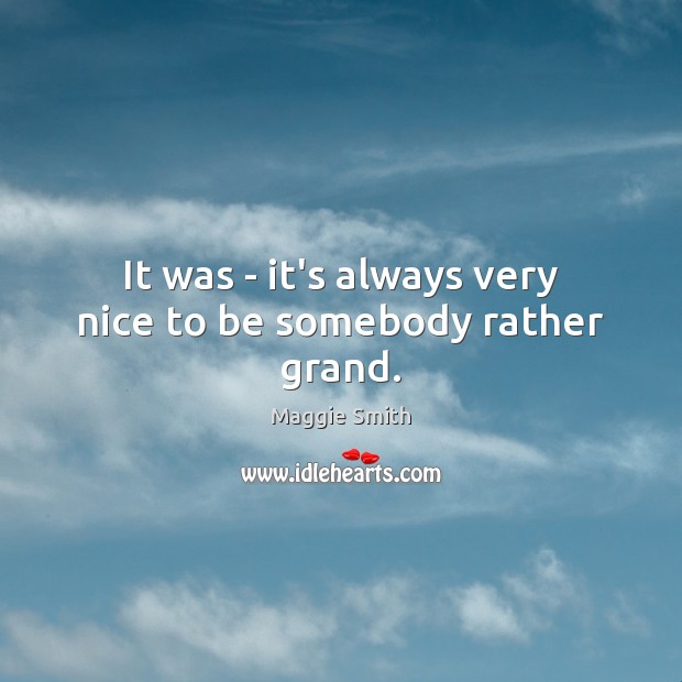 It was – it’s always very nice to be somebody rather grand. Maggie Smith Picture Quote