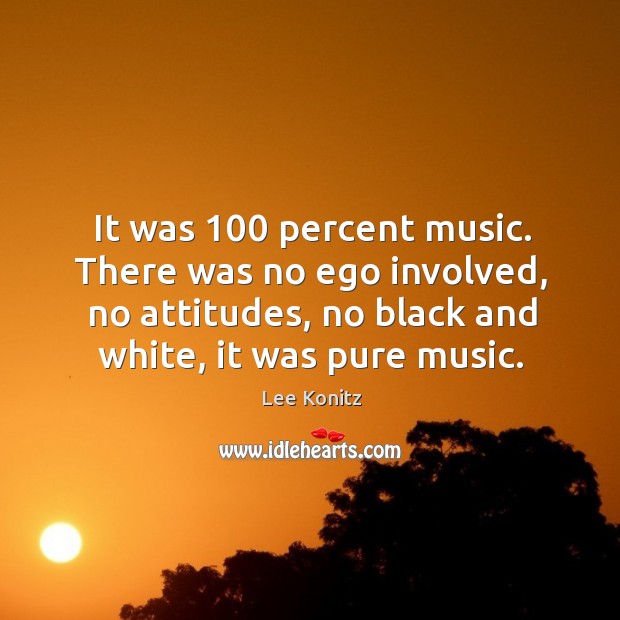 It was 100 percent music. There was no ego involved, no attitudes, no black and white, it was pure music. Lee Konitz Picture Quote