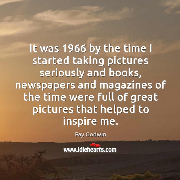 It was 1966 by the time I started taking pictures seriously and books, newspapers and Image
