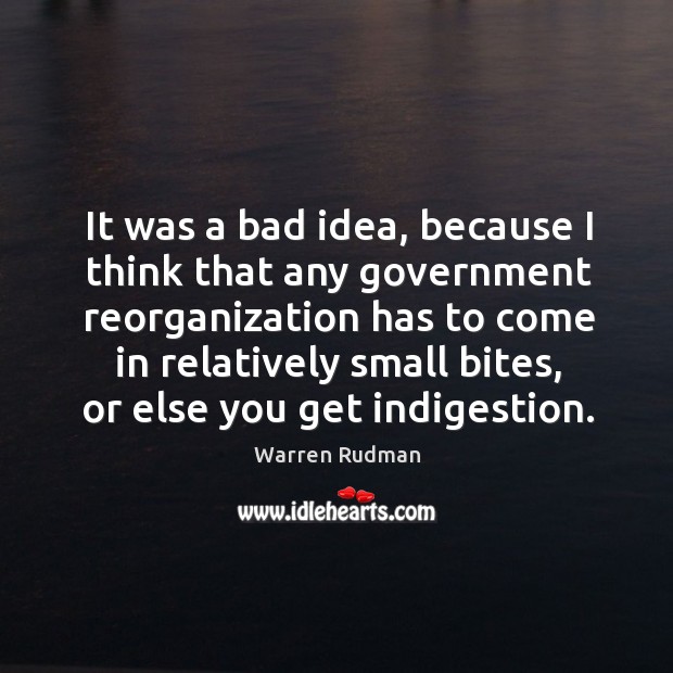 It was a bad idea, because I think that any government reorganization has to come in relatively small bites, or else you get indigestion. Warren Rudman Picture Quote