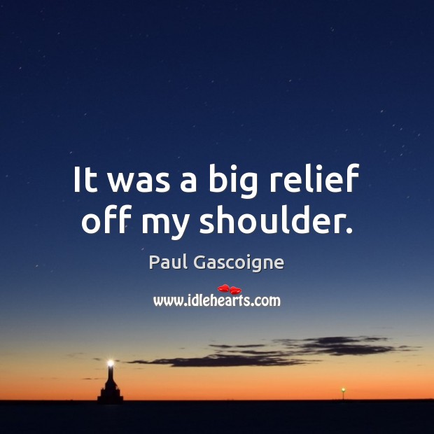 It was a big relief off my shoulder. Paul Gascoigne Picture Quote