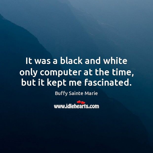 It was a black and white only computer at the time, but it kept me fascinated. Buffy Sainte Marie Picture Quote