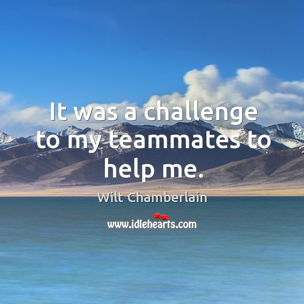 It was a challenge to my teammates to help me. Wilt Chamberlain Picture Quote