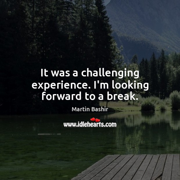 It was a challenging experience. I’m looking forward to a break. Martin Bashir Picture Quote