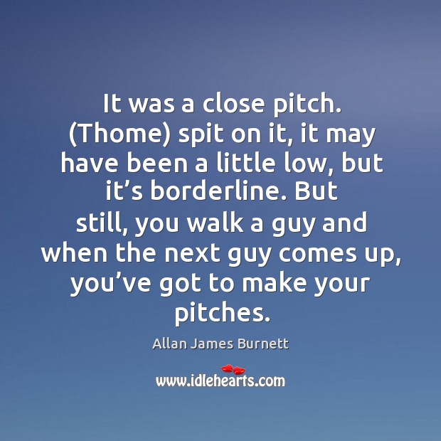 It was a close pitch. (thome) spit on it, it may have been a little low, but it’s borderline. Allan James Burnett Picture Quote
