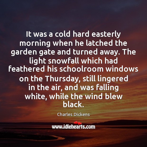 It was a cold hard easterly morning when he latched the garden Charles Dickens Picture Quote