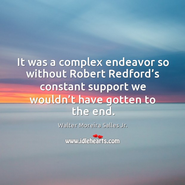 It was a complex endeavor so without robert redford’s constant support we wouldn’t have gotten to the end. Walter Moreira Salles Jr. Picture Quote