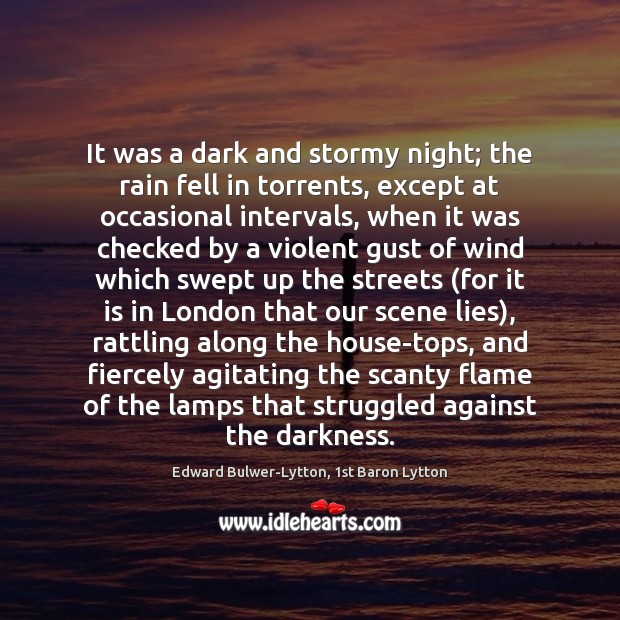It was a dark and stormy night; the rain fell in torrents, 