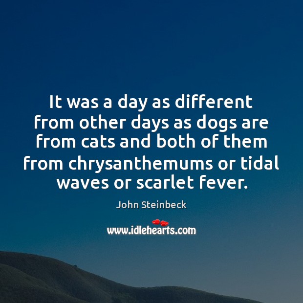 It was a day as different from other days as dogs are John Steinbeck Picture Quote