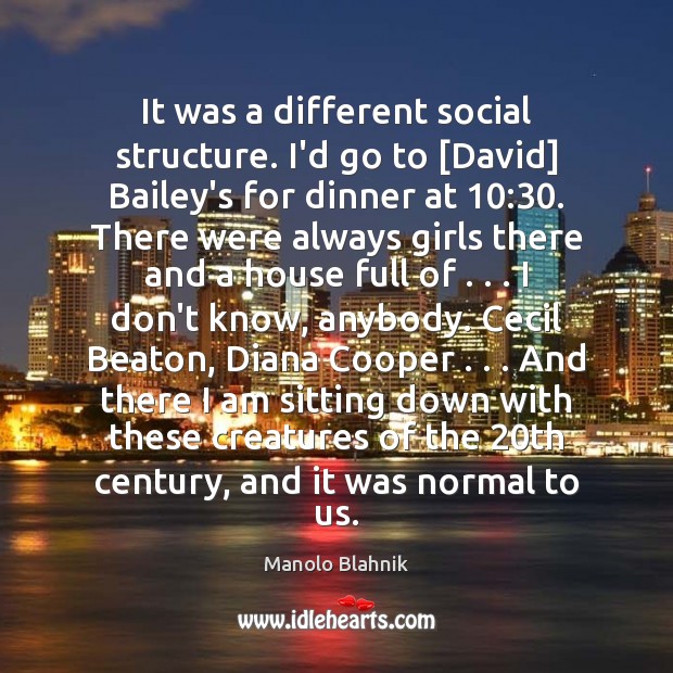 It was a different social structure. I’d go to [David] Bailey’s for Image