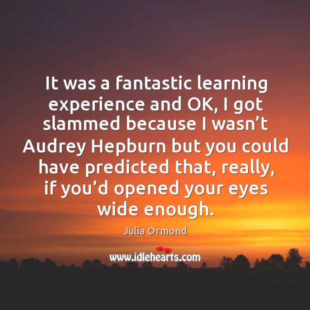 It was a fantastic learning experience and ok, I got slammed because I wasn’t audrey hepburn but Julia Ormond Picture Quote