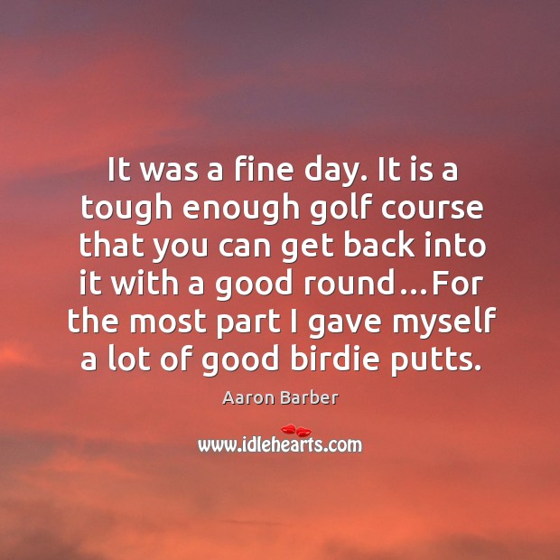 It was a fine day. It is a tough enough golf course that you can get back into it with a good round… Aaron Barber Picture Quote