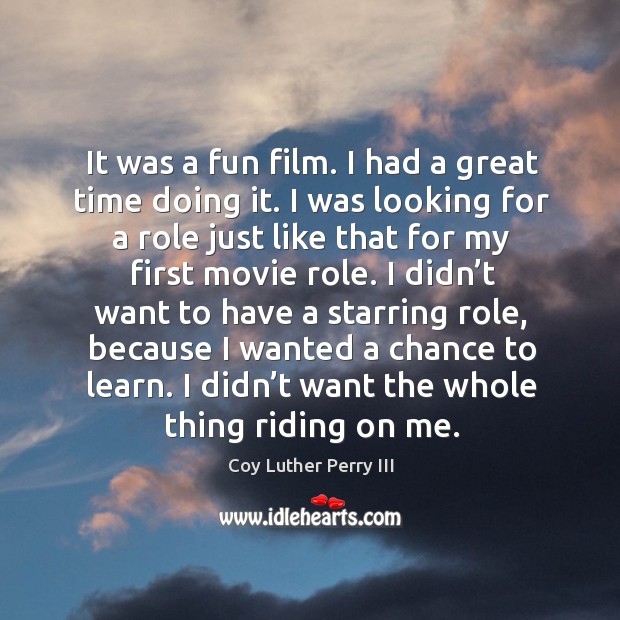 It was a fun film. I had a great time doing it. I was looking for a role just like that for my first movie role. Coy Luther Perry III Picture Quote
