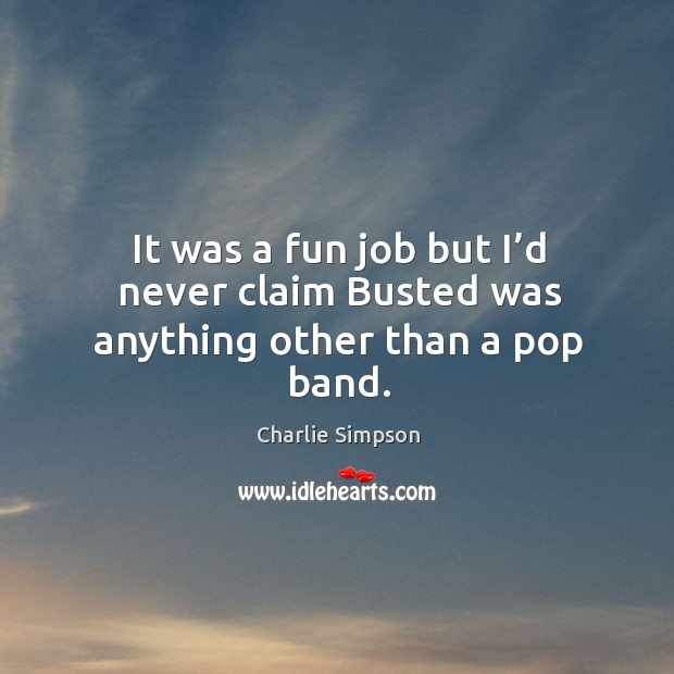 It was a fun job but I’d never claim busted was anything other than a pop band. Charlie Simpson Picture Quote