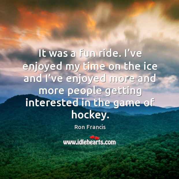 It was a fun ride. I’ve enjoyed my time on the ice and I’ve enjoyed more and more people Ron Francis Picture Quote