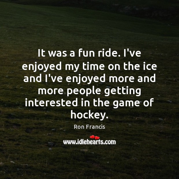 It was a fun ride. I’ve enjoyed my time on the ice Ron Francis Picture Quote