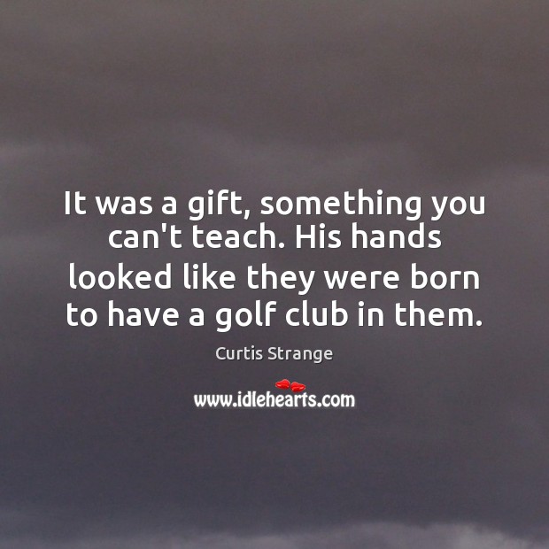 It was a gift, something you can’t teach. His hands looked like Curtis Strange Picture Quote