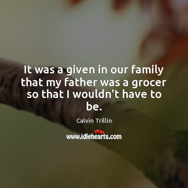 It was a given in our family that my father was a grocer so that I wouldn’t have to be. Calvin Trillin Picture Quote