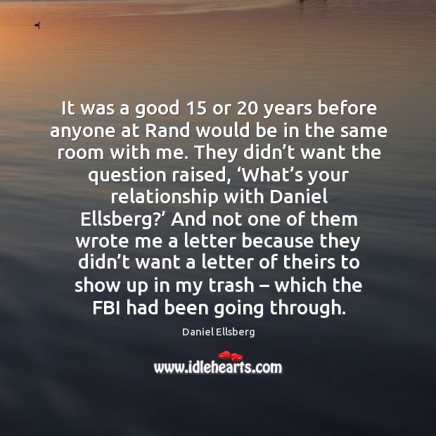 It was a good 15 or 20 years before anyone at rand would be in the same room with me. Daniel Ellsberg Picture Quote