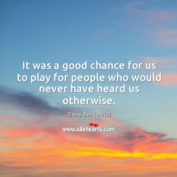 It was a good chance for us to play for people who would never have heard us otherwise. Image