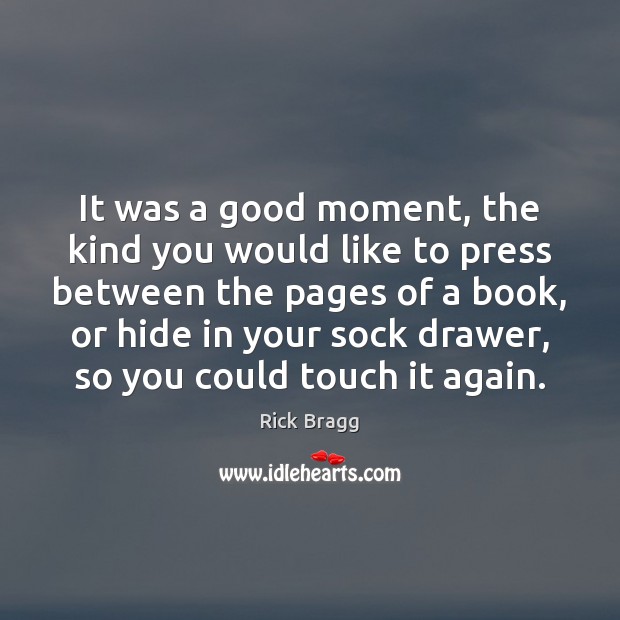 It was a good moment, the kind you would like to press Rick Bragg Picture Quote