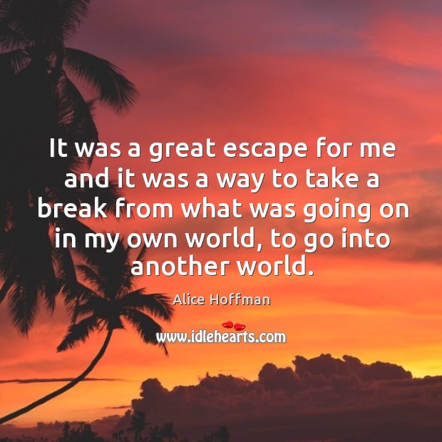 It was a great escape for me and it was a way to take a break from what was going on in my own world Alice Hoffman Picture Quote