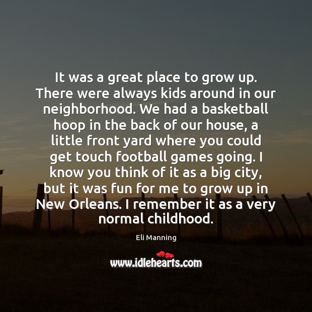 It was a great place to grow up. There were always kids Eli Manning Picture Quote