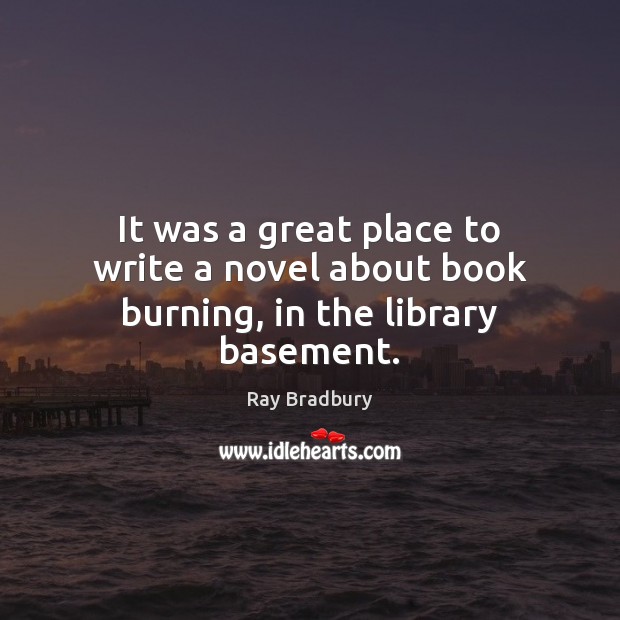 It was a great place to write a novel about book burning, in the library basement. Ray Bradbury Picture Quote