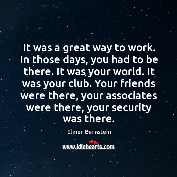 It was a great way to work. In those days, you had to be there. It was your world. Elmer Bernstein Picture Quote