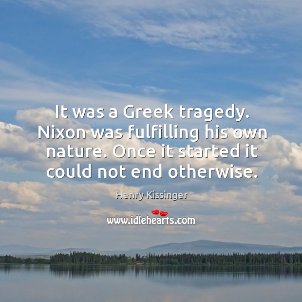 It was a greek tragedy. Nixon was fulfilling his own nature. Henry Kissinger Picture Quote