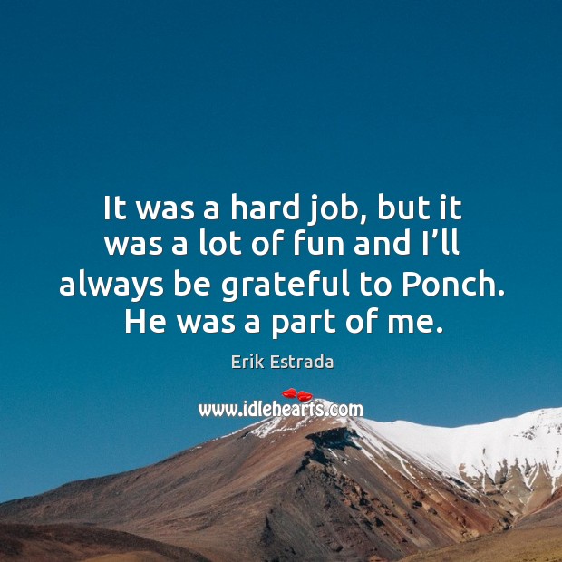 It was a hard job, but it was a lot of fun and I’ll always be grateful to ponch. Be Grateful Quotes Image